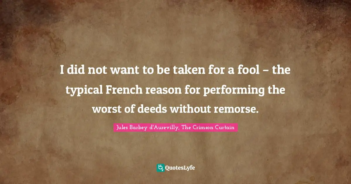 I did not want to be taken for a fool – the typical French reason for performing the worst of deeds without remorse.