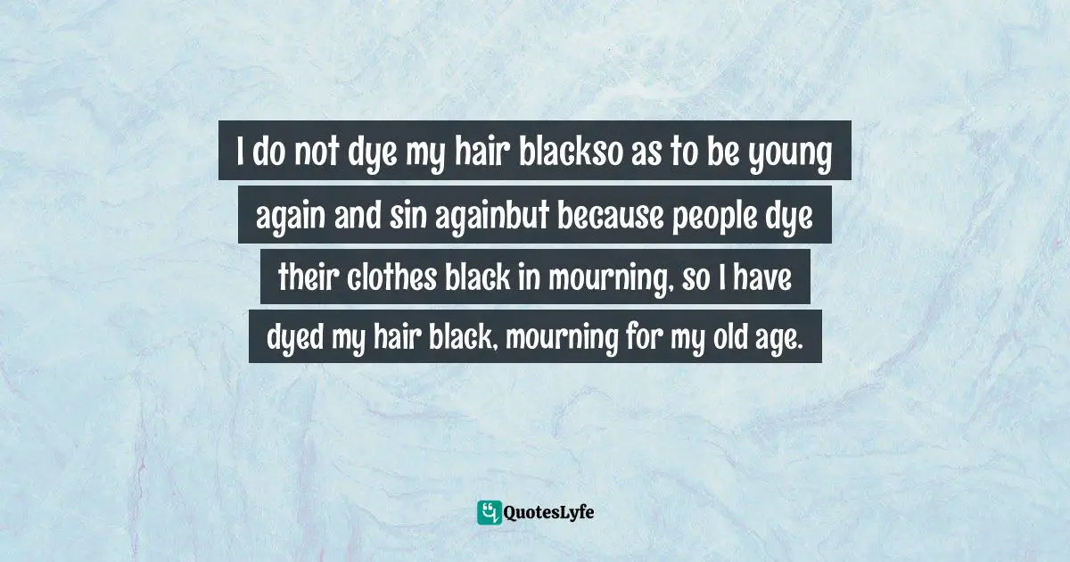 I do not dye my hair blackso as to be young again and sin againbut because people dye their clothes black in mourning, so I have dyed my hair black, mourning for my old age.