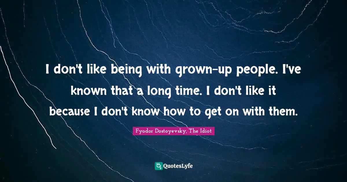 I don't like being with grown-up people. I've known that a long time. I don't like it because I don't know how to get on with them.