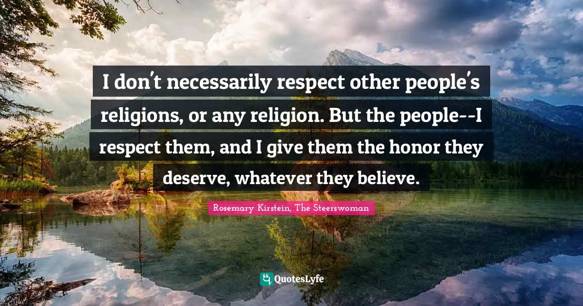 I don't necessarily respect other people's religions, or any religion. But the people--I respect them, and I give them the honor they deserve, whatever they believe.
