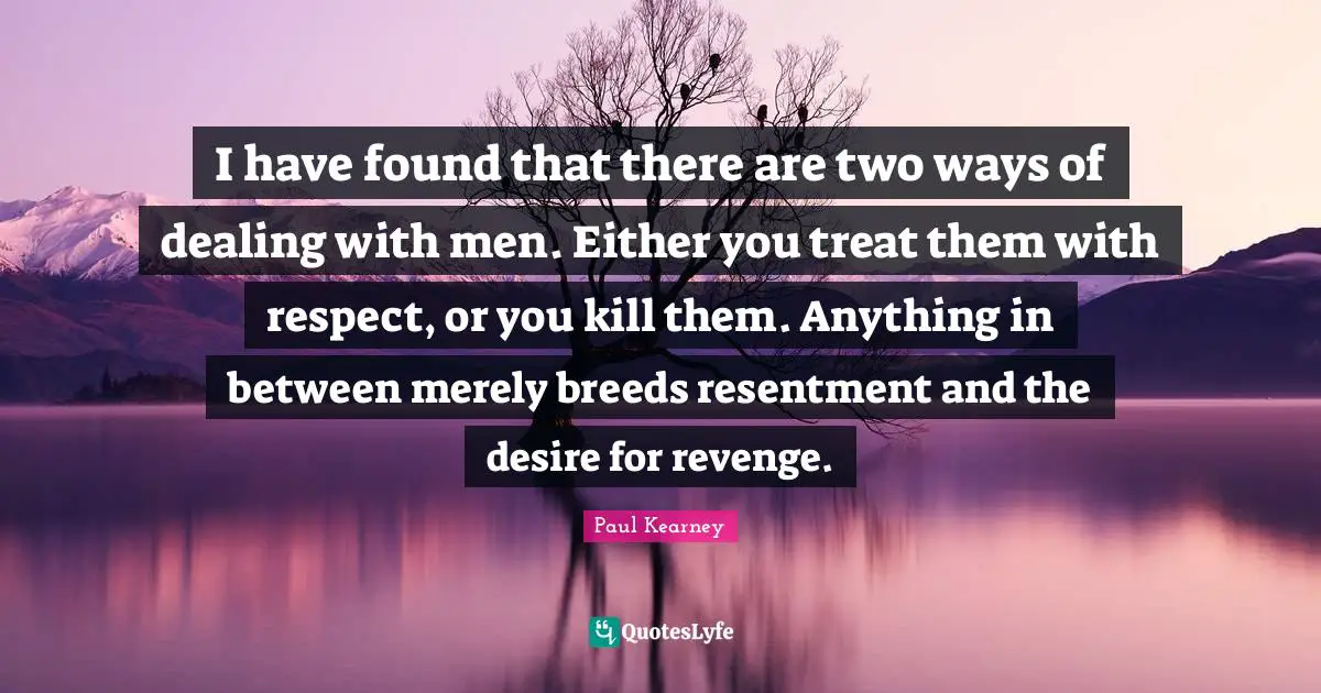 Paul Kearney Quotes: "I have found that there are two ways of dealing with men. Either you treat them with respect, or you kill them. Anything in between merely breeds resentment and the desire for revenge."