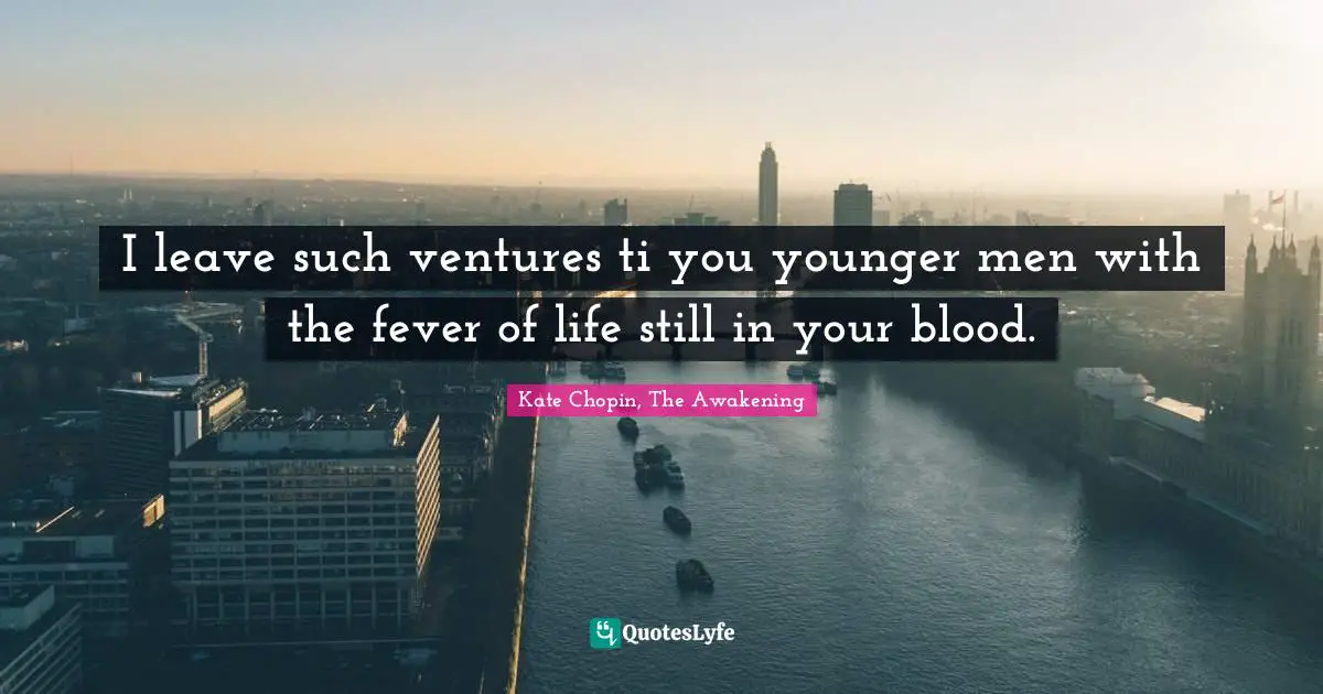Kate Chopin Quotes: "I leave such ventures ti you younger men with the fever of life still in your blood."
