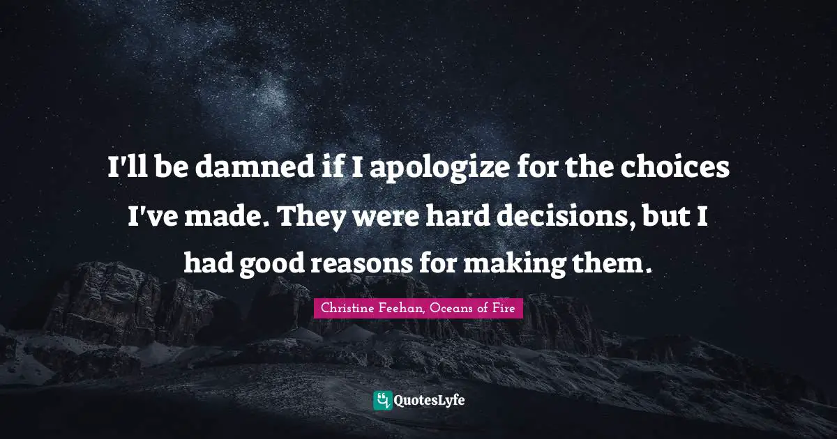 I'll be damned if I apologize for the choices I've made. They were hard decisions, but I had good reasons for making them.