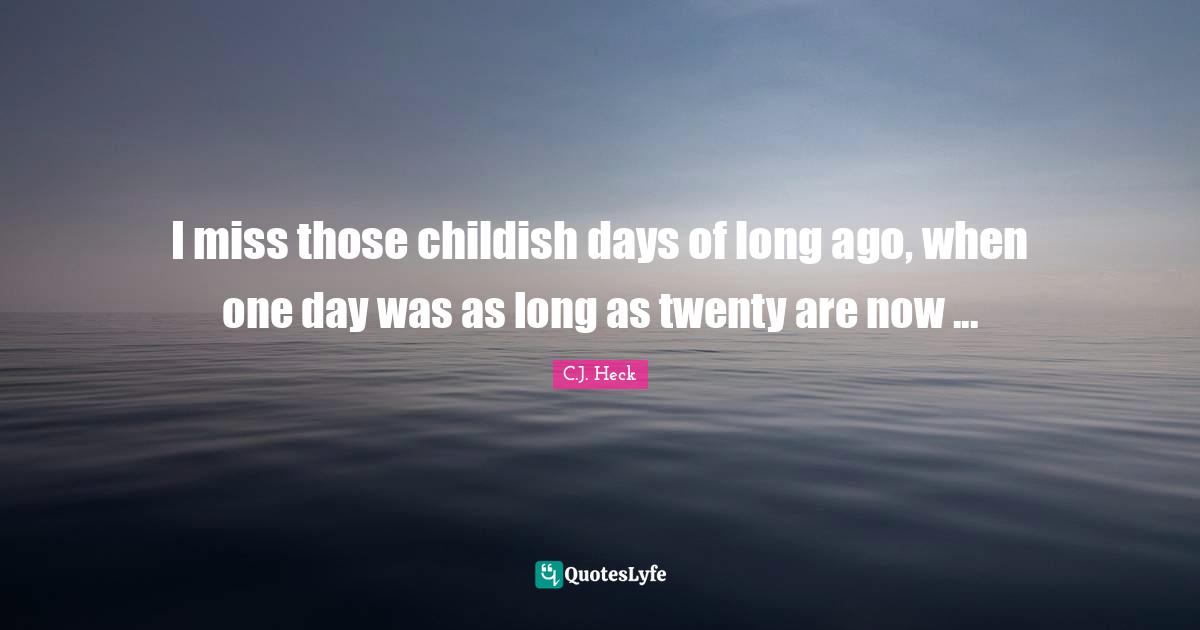 I miss those childish days of long ago, when one day was as long as twenty are now ...