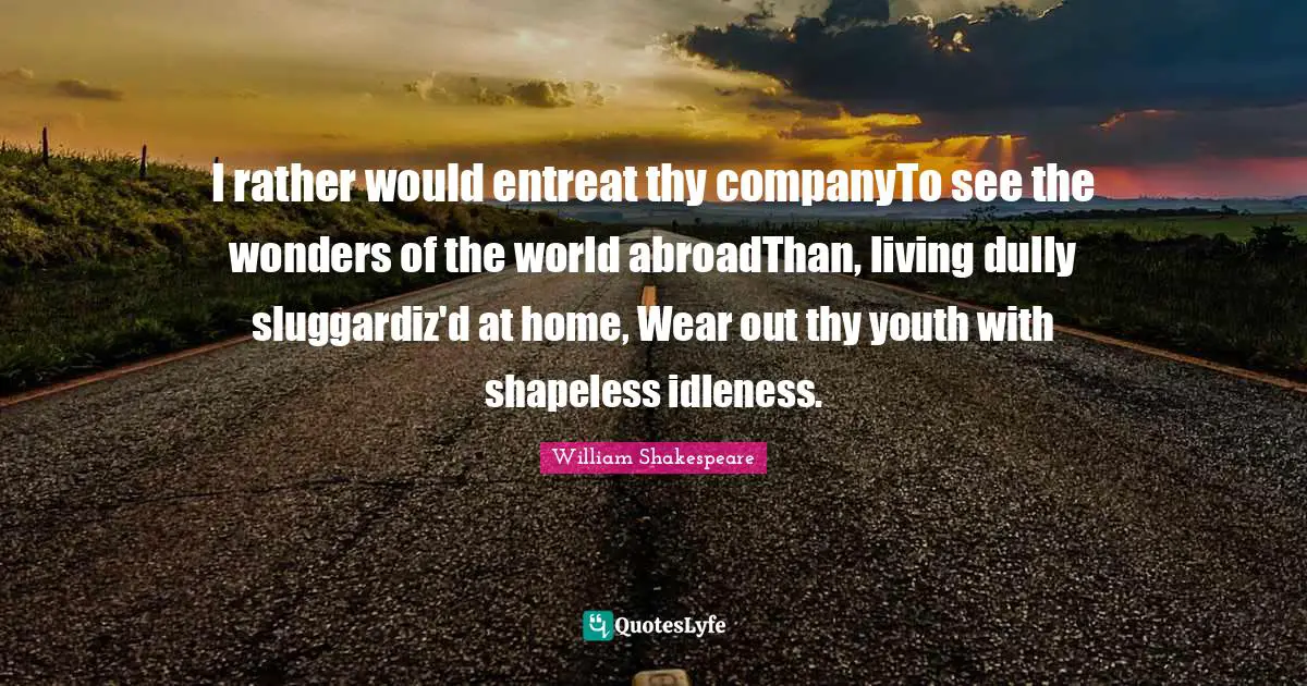I rather would entreat thy companyTo see the wonders of the world abroadThan, living dully sluggardiz'd at home, Wear out thy youth with shapeless idleness.