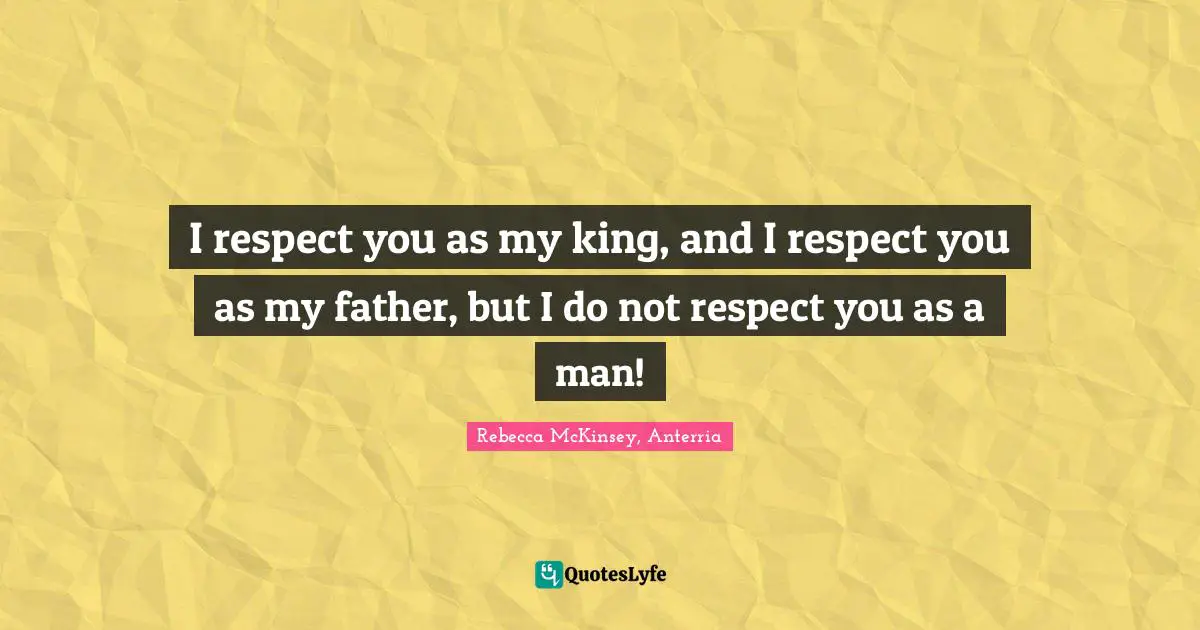 I respect you as my king, and I respect you as my father, but I do not respect you as a man!