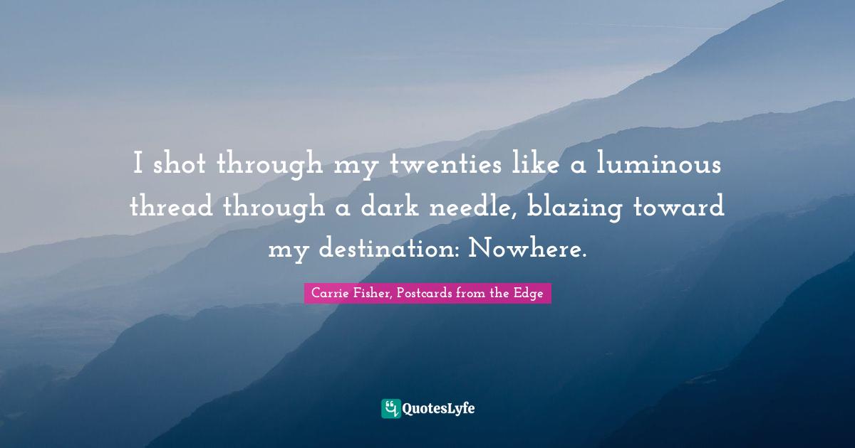 Carrie Fisher Quotes: "I shot through my twenties like a luminous thread through a dark needle, blazing toward my destination: Nowhere."