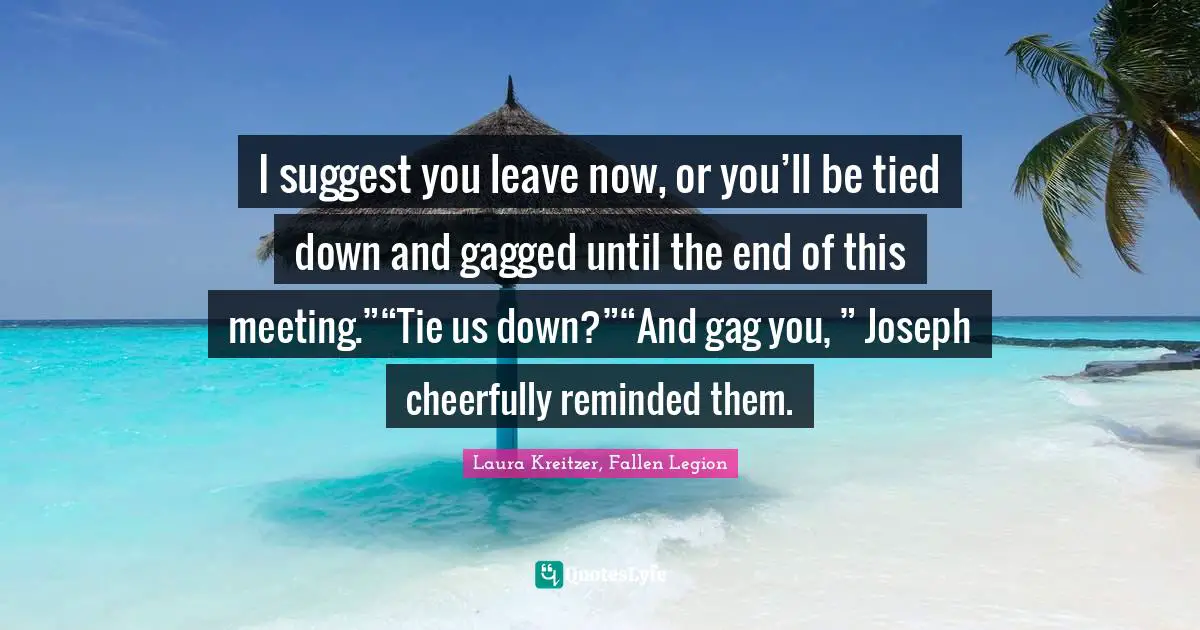 I suggest you leave now, or you’ll be tied down and gagged until the end of this meeting.”“Tie us down?”“And gag you, ” Joseph cheerfully reminded them.