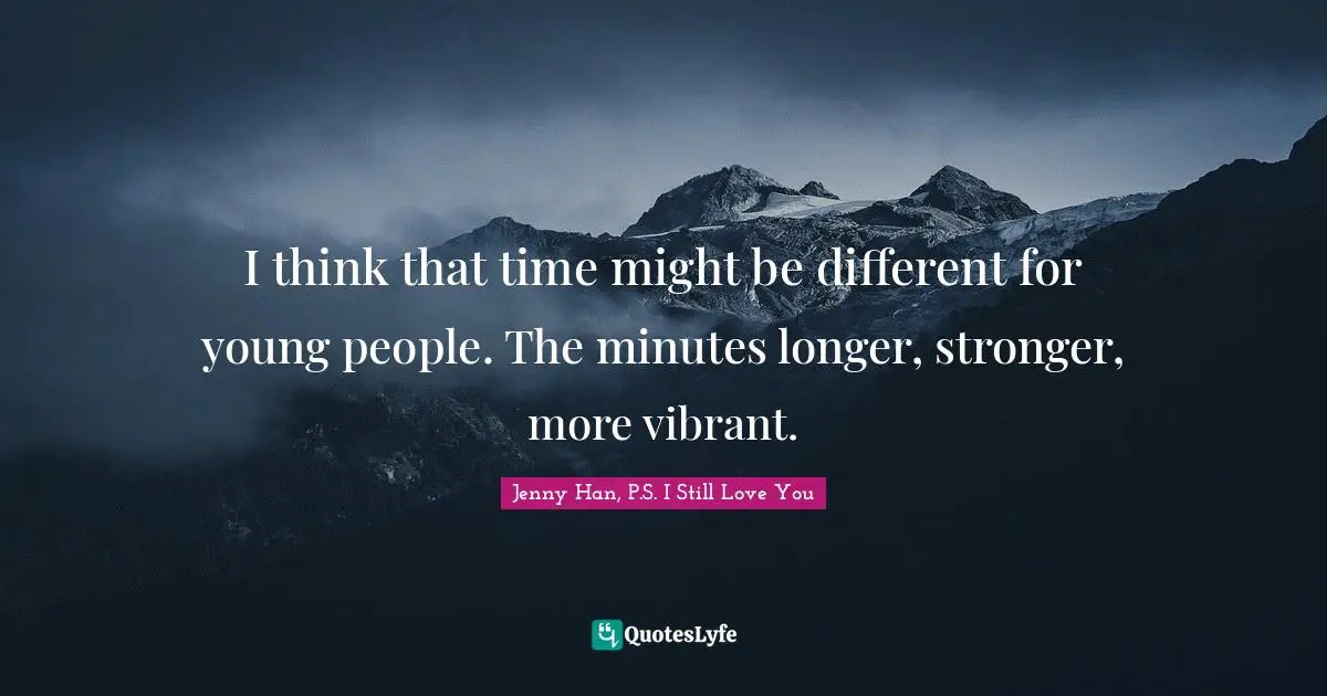 I think that time might be different for young people. The minutes longer, stronger, more vibrant.