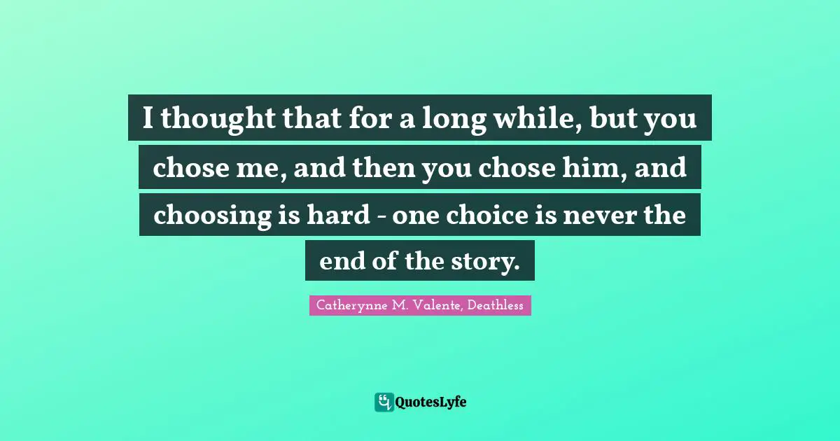 Catherynne M. Valente, Deathless Quotes: "I thought that for a long while, but you chose me, and then you chose him, and choosing is hard - one choice is never the end of the story."