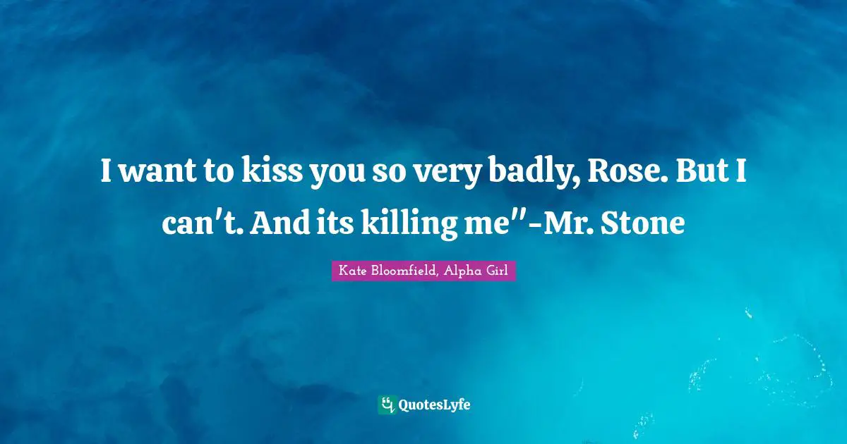 I want to kiss you so very badly, Rose. But I can't. And its killing me"-Mr. Stone
