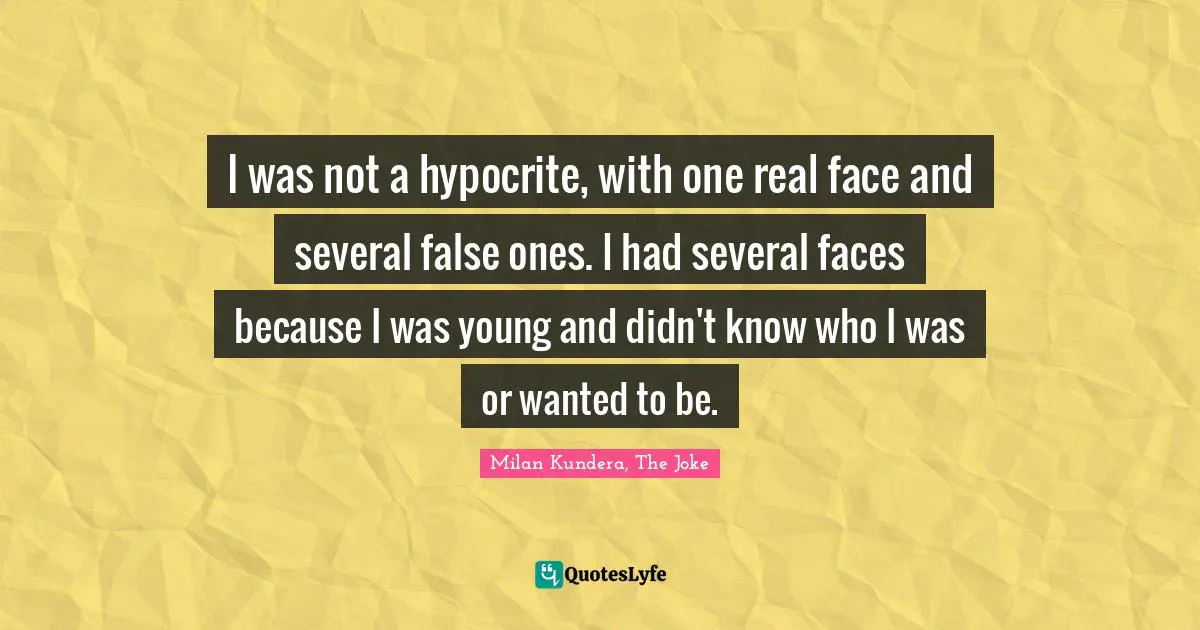 I was not a hypocrite, with one real face and several false ones. I had several faces because I was young and didn't know who I was or wanted to be.