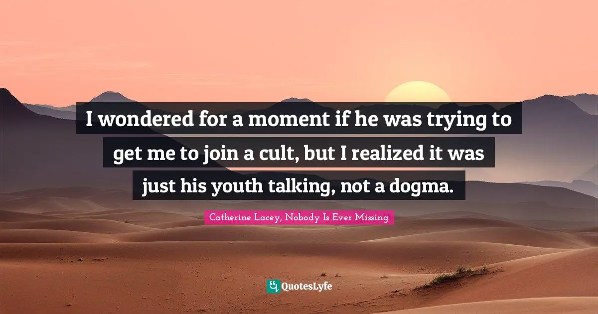 I wondered for a moment if he was trying to get me to join a cult, but I realized it was just his youth talking, not a dogma.