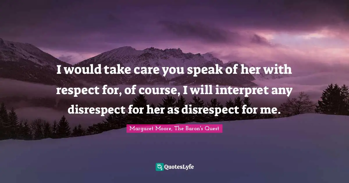 I would take care you speak of her with respect for, of course, I will interpret any disrespect for her as disrespect for me.