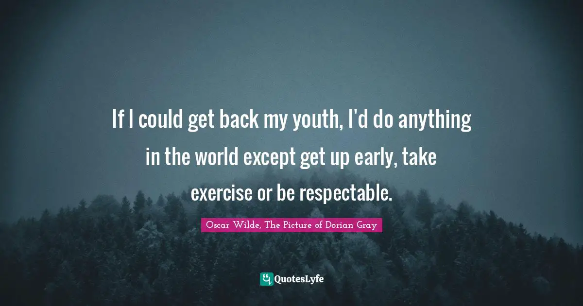 If I could get back my youth, I'd do anything in the world except get up early, take exercise or be respectable.