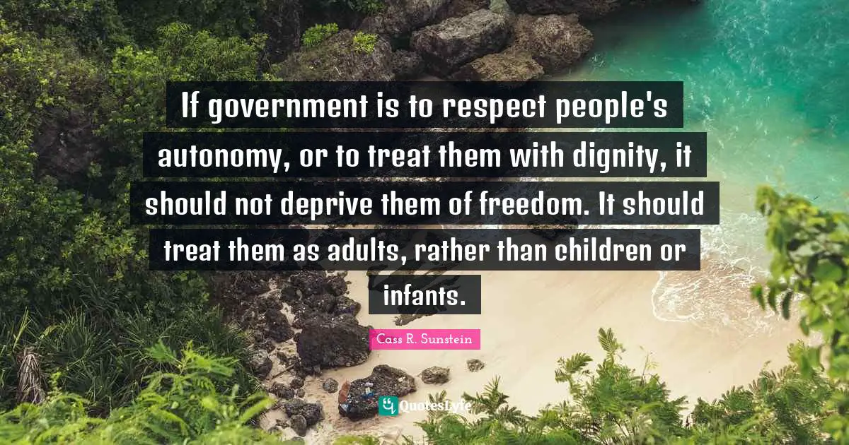 If government is to respect people's autonomy, or to treat them with dignity, it should not deprive them of freedom. It should treat them as adults, rather than children or infants.