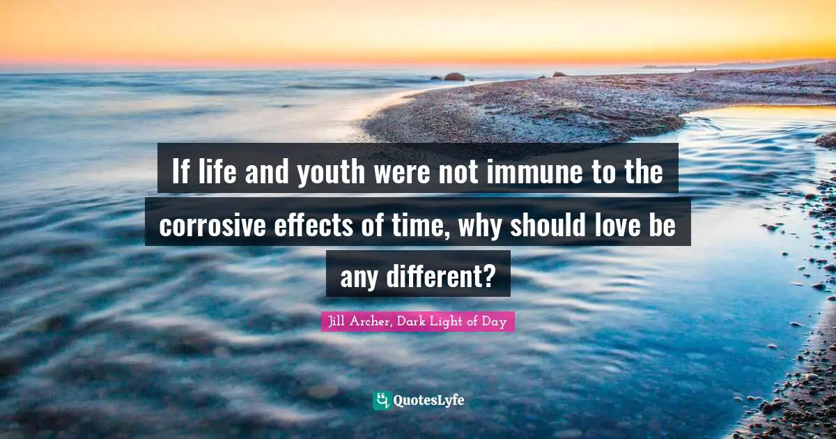 If life and youth were not immune to the corrosive effects of time, why should love be any different?