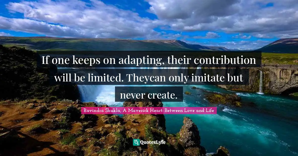 Ravindra Shukla, A Maverick Heart: Between Love And Life Quotes: "If one keeps on adapting, their contribution will be limited. Theycan only imitate but never create."