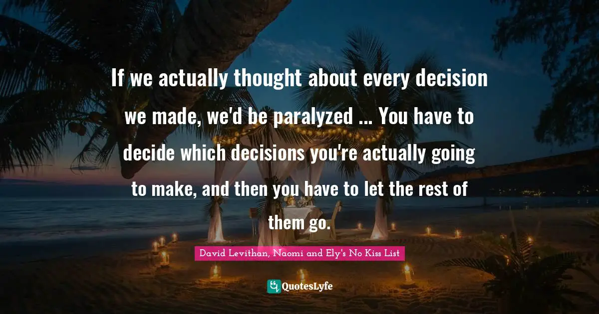 If we actually thought about every decision we made, we'd be paralyzed ... You have to decide which decisions you're actually going to make, and then you have to let the rest of them go.