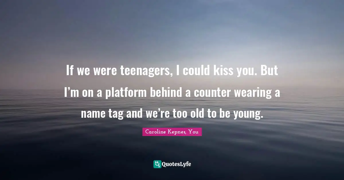 If we were teenagers, I could kiss you. But I’m on a platform behind a counter wearing a name tag and we’re too old to be young.