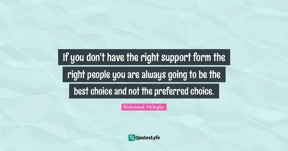 If you don't have the right support form the right people you are always going to be the best choice and not the preferred choice.