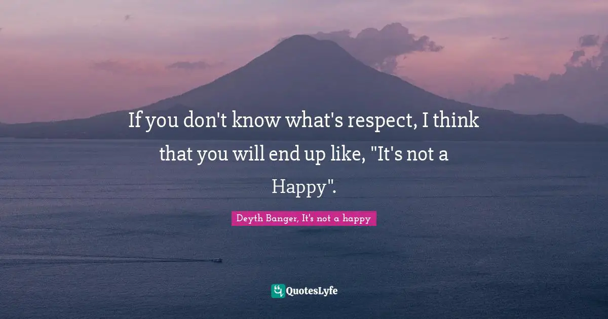 If you don't know what's respect, I think that you will end up like, "It's not a Happy".