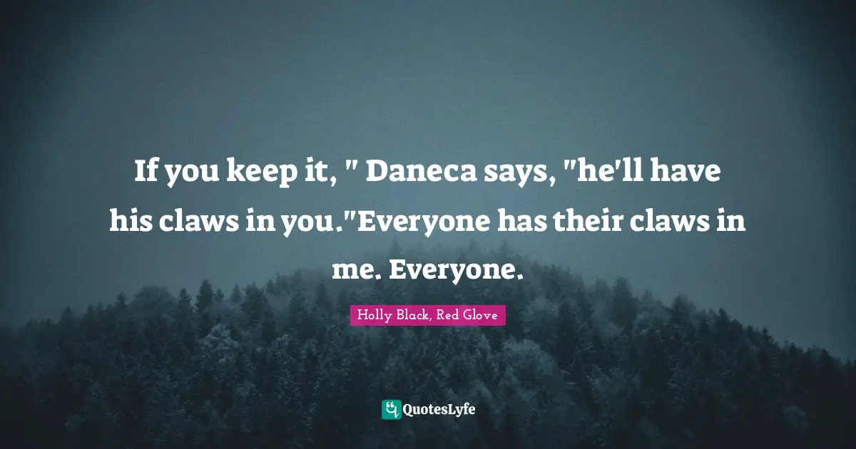 If you keep it, " Daneca says, "he'll have his claws in you."Everyone has their claws in me. Everyone.