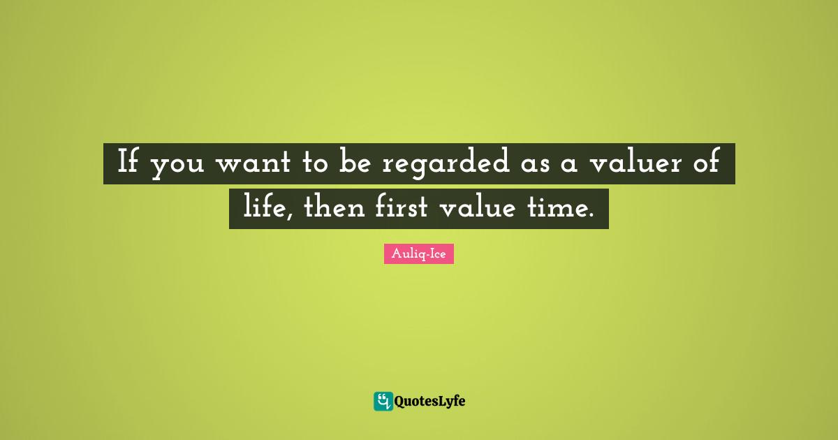If you want to be regarded as a valuer of life, then first value time.