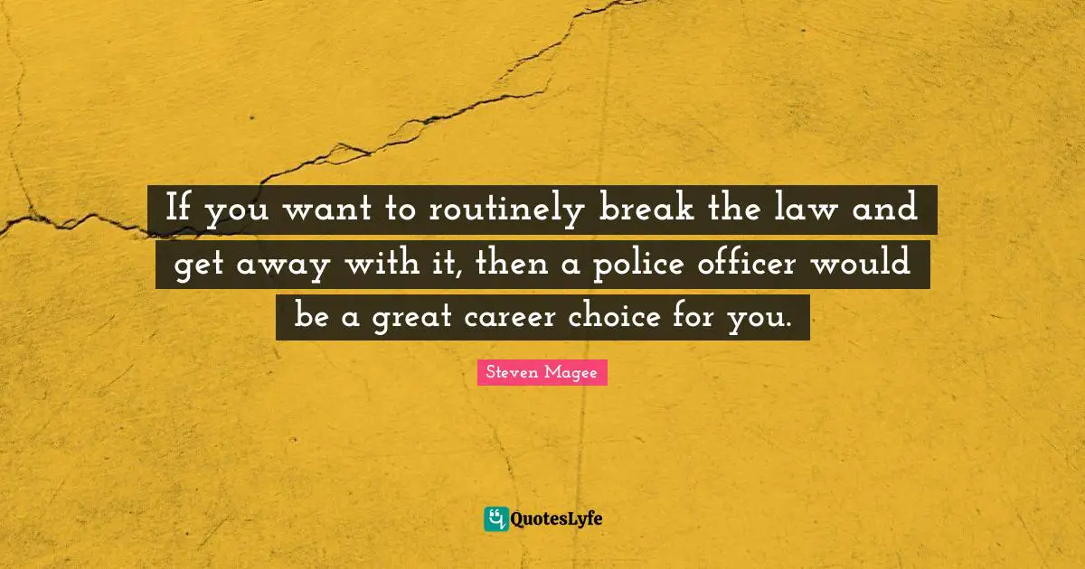 If you want to routinely break the law and get away with it, then a police officer would be a great career choice for you.