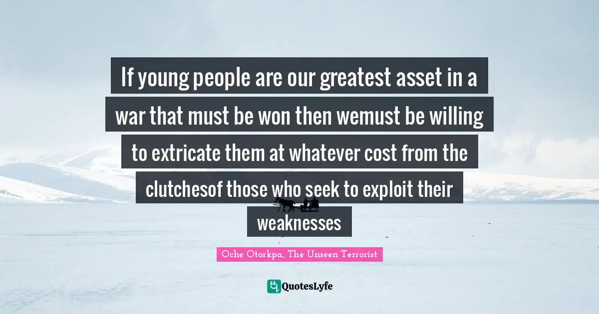 If young people are our greatest asset in a war that must be won then wemust be willing to extricate them at whatever cost from the clutchesof those who seek to exploit their weaknesses