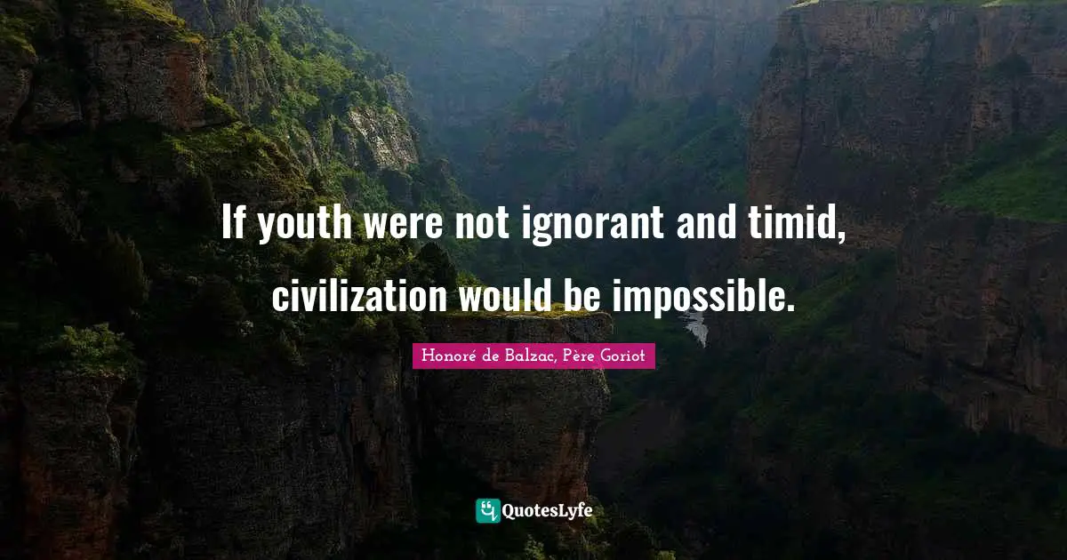 If youth were not ignorant and timid, civilization would be impossible.