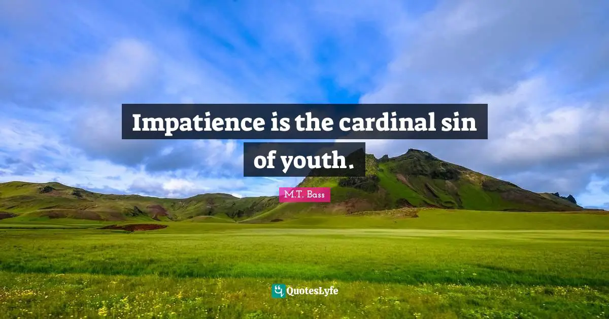 Impatience is the cardinal sin of youth.