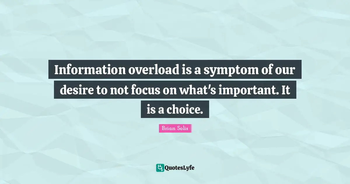 Information overload is a symptom of our desire to not focus on what's important. It is a choice.