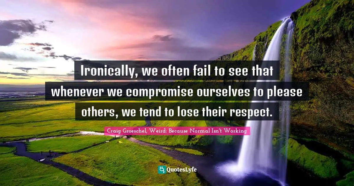 Their Quotes: "Ironically, we often fail to see that whenever we compromise ourselves to please others, we tend to lose their respect."