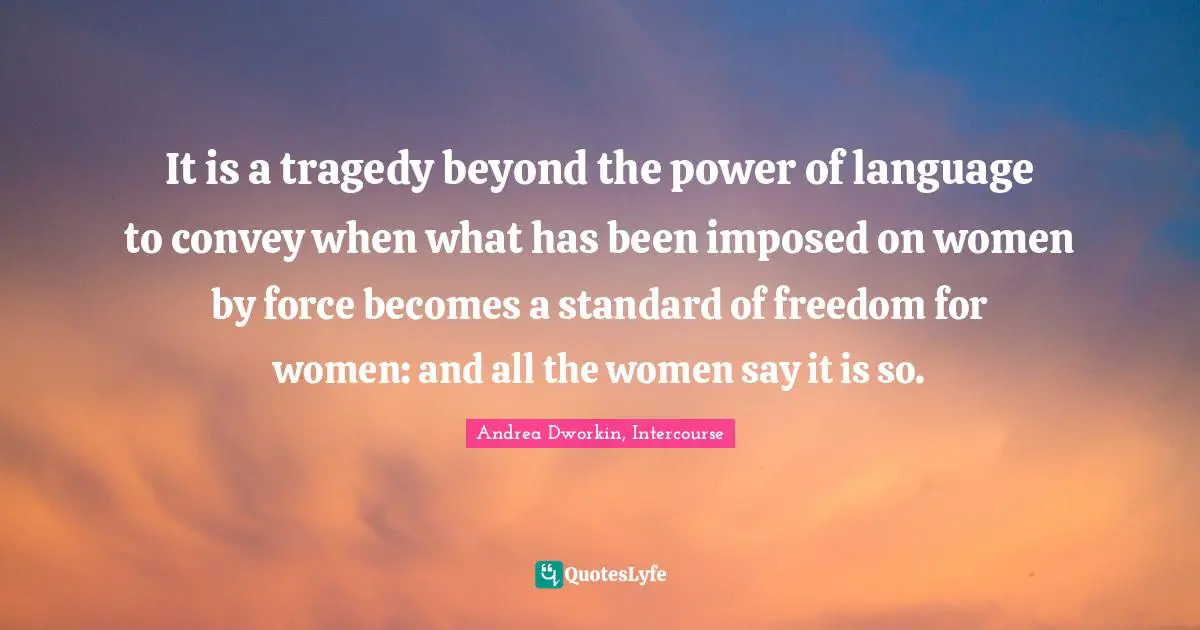 It is a tragedy beyond the power of language to convey when what has been imposed on women by force becomes a standard of freedom for women: and all the women say it is so.