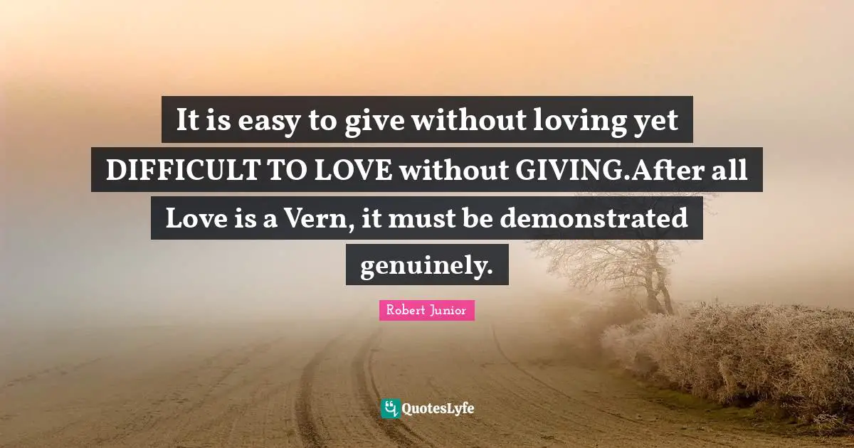 It is easy to give without loving yet DIFFICULT TO LOVE without GIVING.After all Love is a Vern, it must be demonstrated genuinely.
