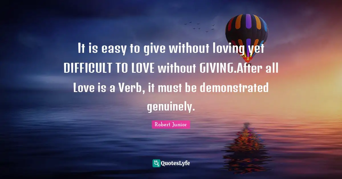 It is easy to give without loving yet DIFFICULT TO LOVE without GIVING.After all Love is a Verb, it must be demonstrated genuinely.