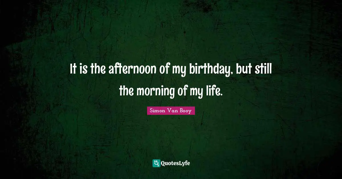 It is the afternoon of my birthday, but still the morning of my life.