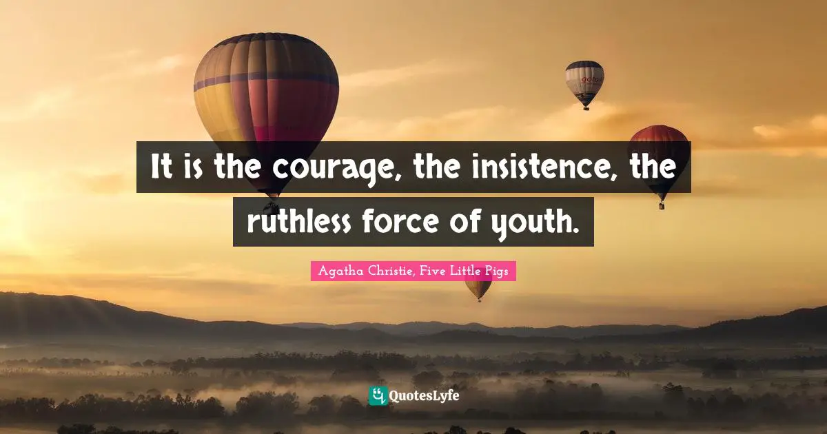 It is the courage, the insistence, the ruthless force of youth ...