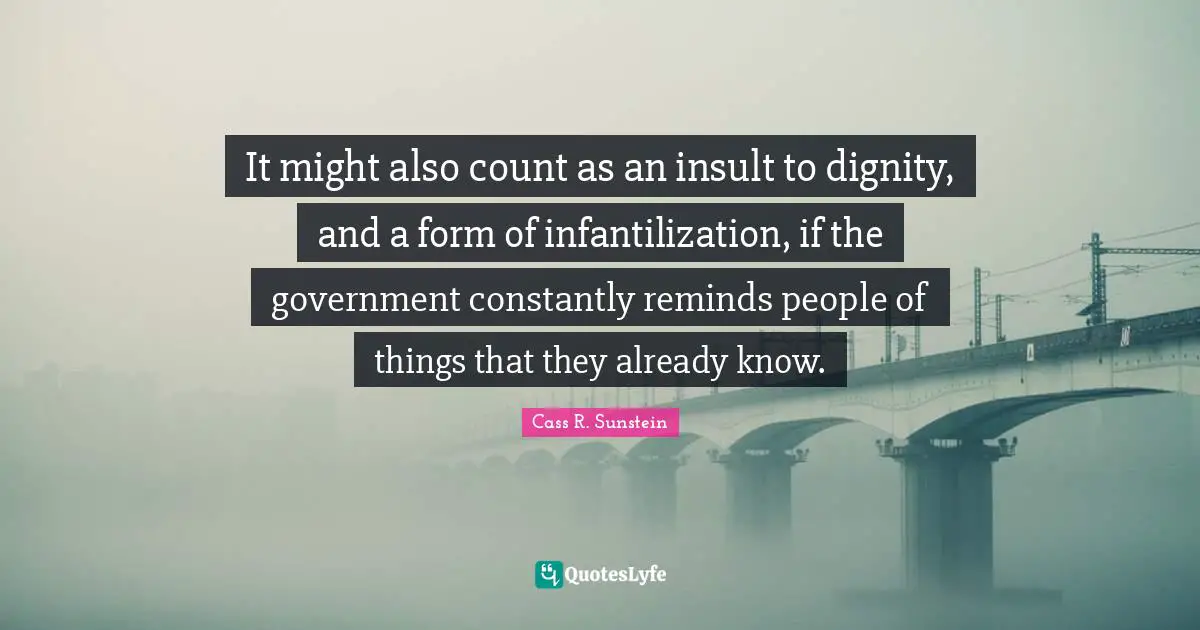 It might also count as an insult to dignity, and a form of infantilization, if the government constantly reminds people of things that they already know.
