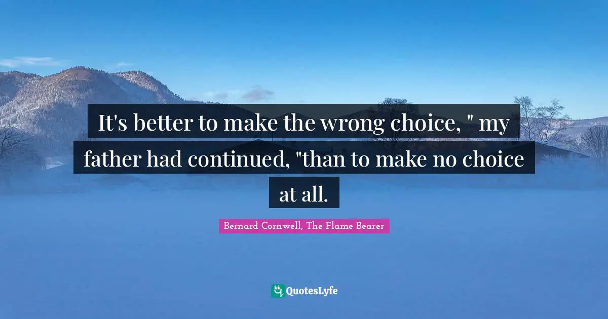It's better to make the wrong choice, " my father had continued, "than to make no choice at all.