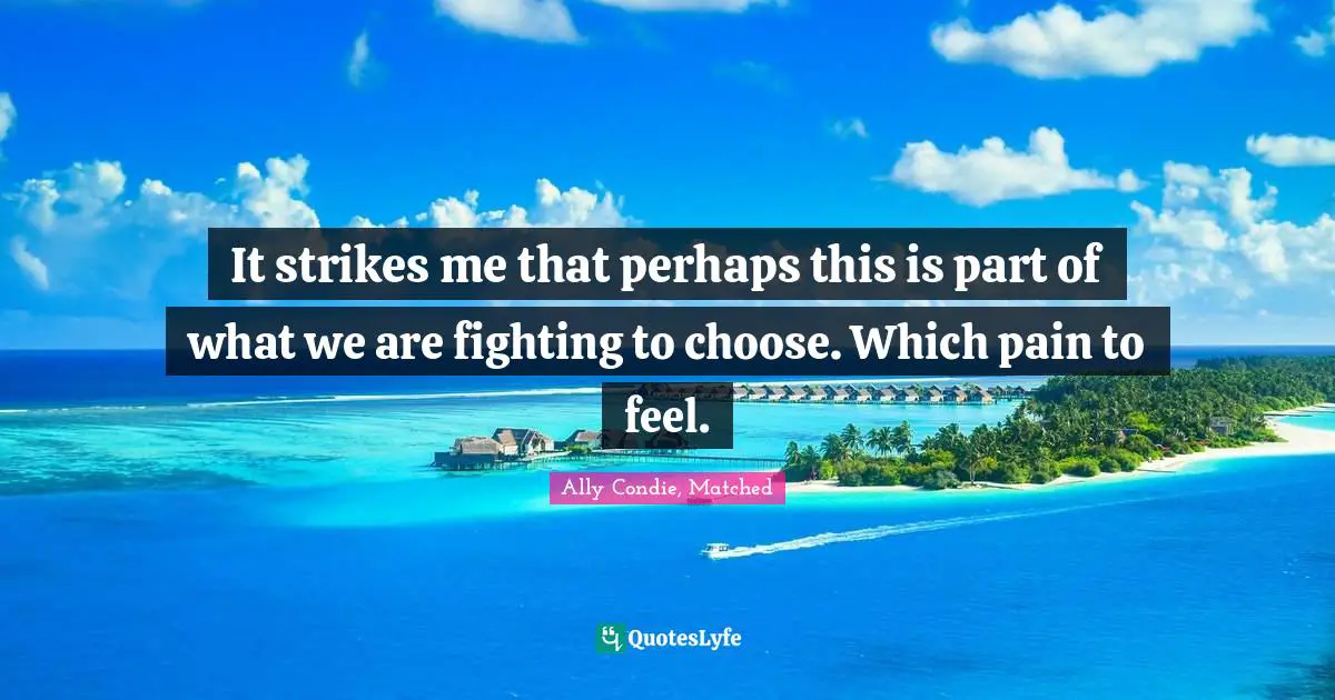 It strikes me that perhaps this is part of what we are fighting to choose. Which pain to feel.