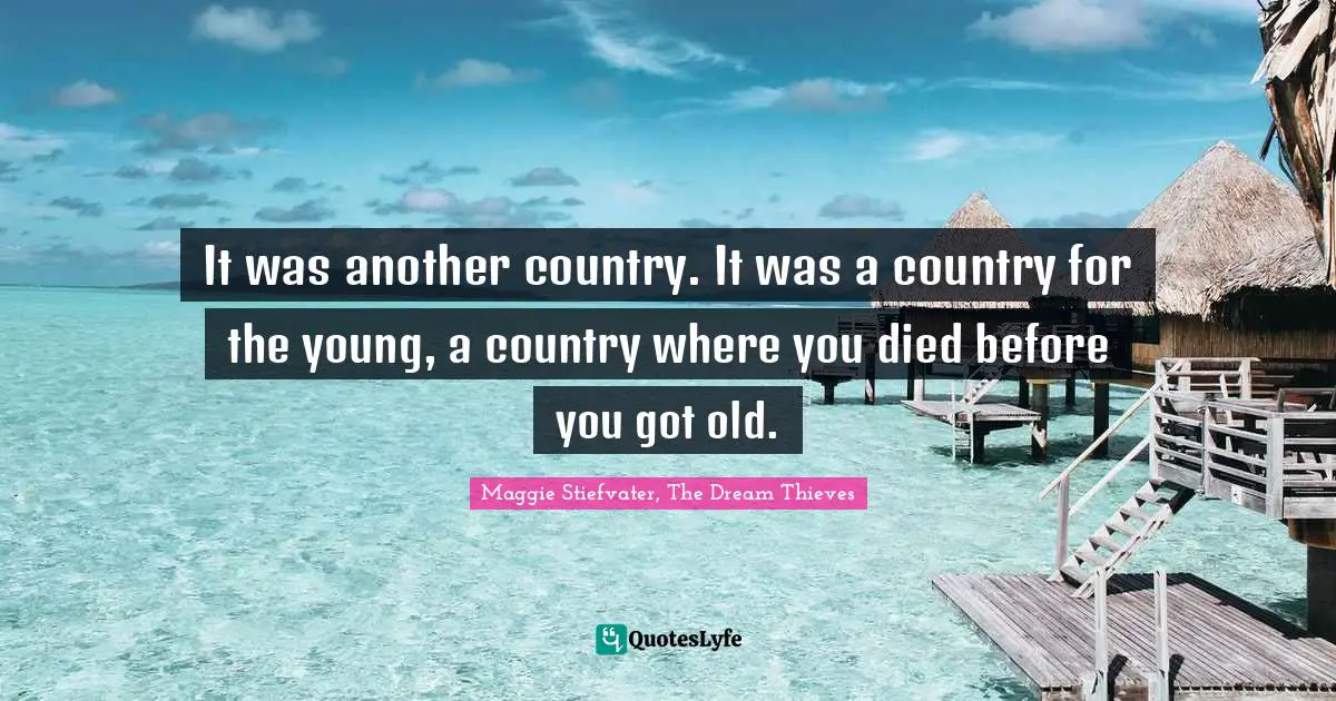 It was another country. It was a country for the young, a country where you died before you got old.