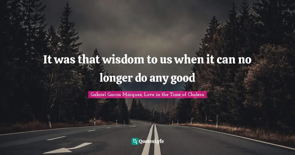 Gabriel García Márquez Quotes: "It was that wisdom to us when it can no longer do any good"