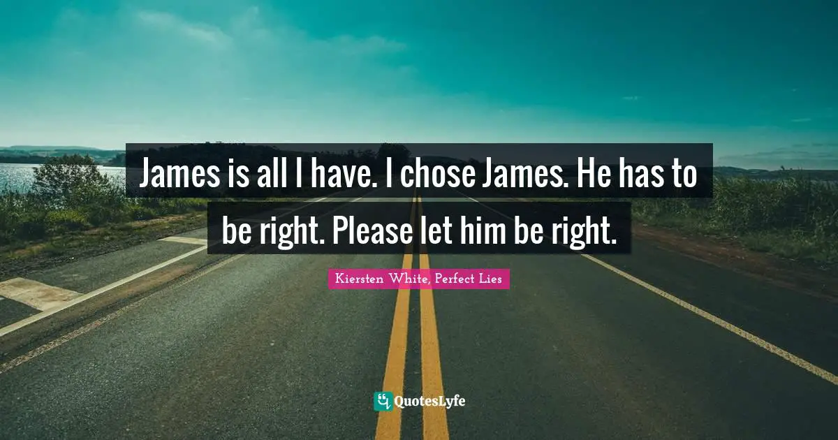 James is all I have. I chose James. He has to be right. Please let him be right.