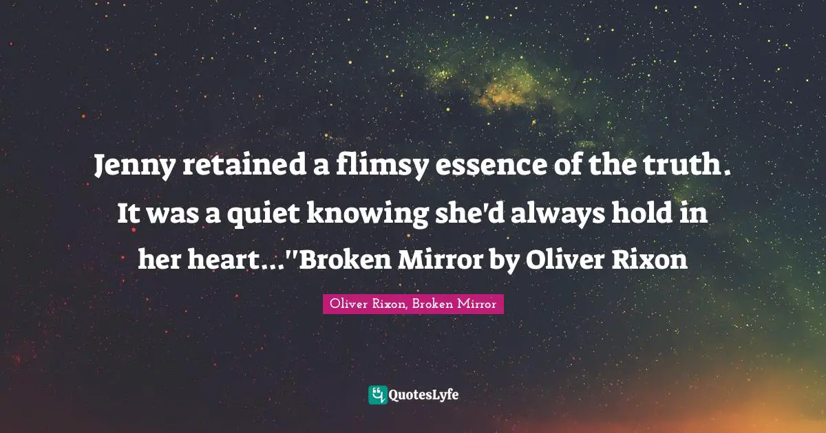 Jenny retained a flimsy essence of the truth. It was a quiet knowing she'd always hold in her heart...''Broken Mirror by Oliver Rixon