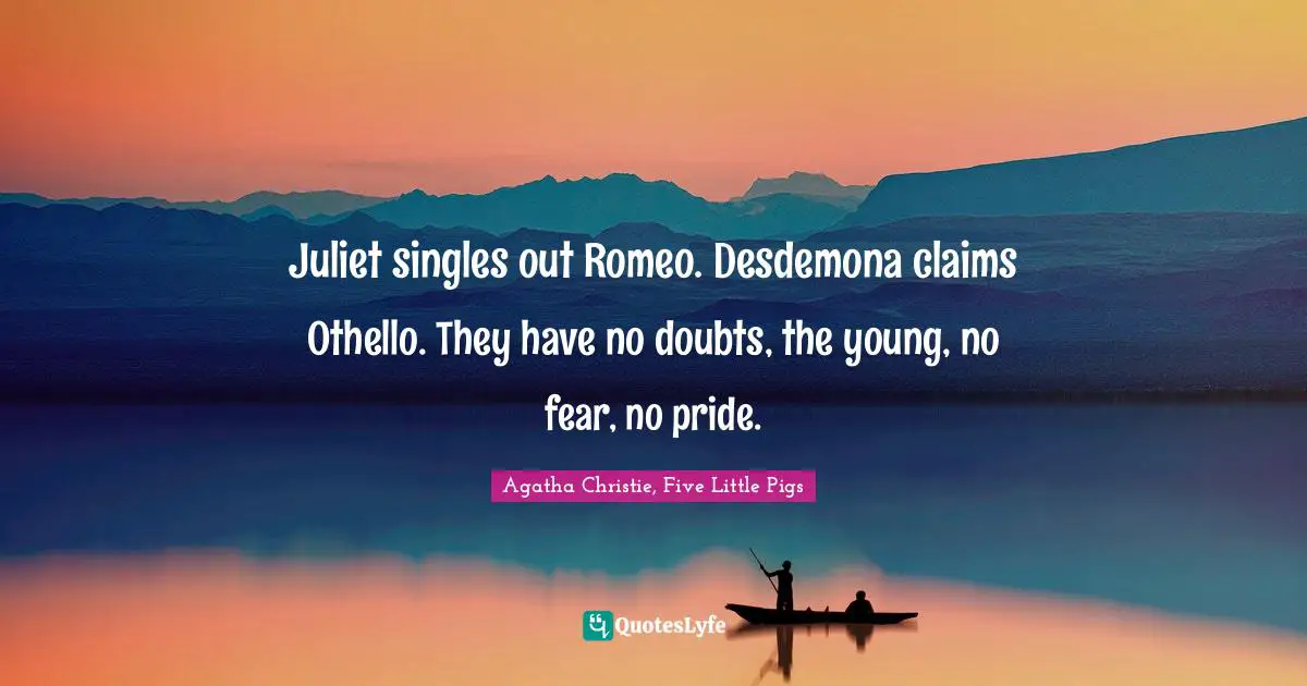Juliet singles out Romeo. Desdemona claims Othello. They have no doubts, the young, no fear, no pride.