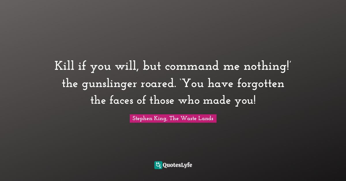 Stephen King, The Waste Lands Quotes: Kill if you will, but command me nothing!’ the gunslinger roared. ‘You have forgotten the faces of those who made you!