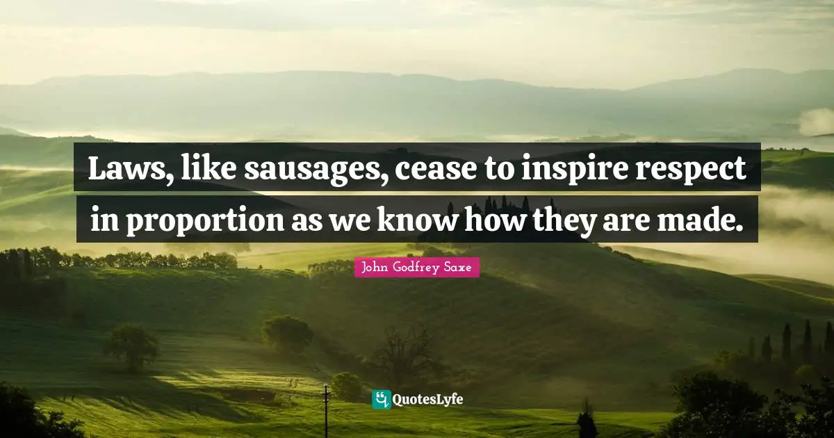 Laws, like sausages, cease to inspire respect in proportion as we know how they are made.