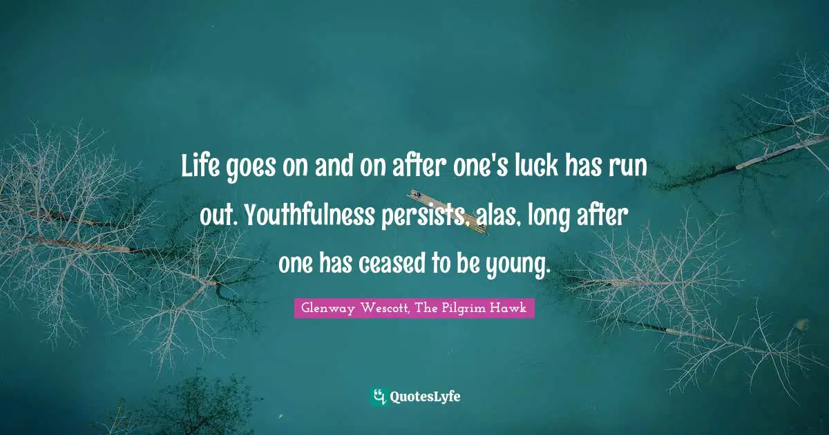 Life goes on and on after one's luck has run out. Youthfulness persists, alas, long after one has ceased to be young.